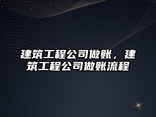 建筑工程公司做賬，建筑工程公司做賬流程