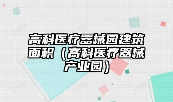高科醫(yī)療器械園建筑面積（高科醫(yī)療器械產(chǎn)業(yè)園）