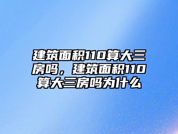 建筑面積110算大三房嗎，建筑面積110算大三房嗎為什么