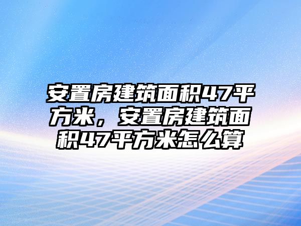 安置房建筑面積47平方米，安置房建筑面積47平方米怎么算