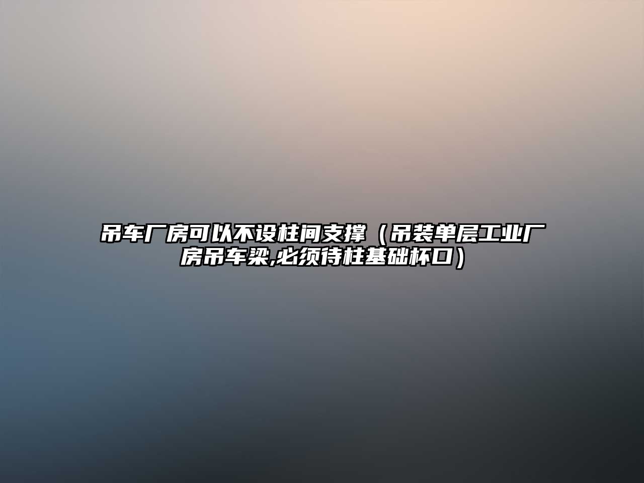 吊車廠房可以不設(shè)柱間支撐（吊裝單層工業(yè)廠房吊車梁,必須待柱基礎(chǔ)杯口）