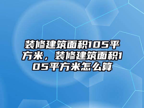 裝修建筑面積105平方米，裝修建筑面積105平方米怎么算