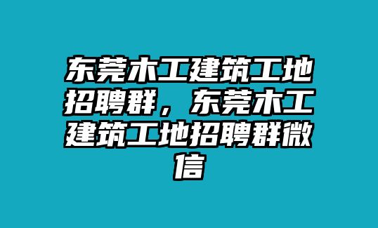 東莞木工建筑工地招聘群，東莞木工建筑工地招聘群微信