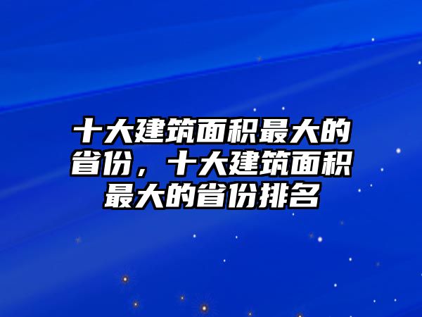 十大建筑面積最大的省份，十大建筑面積最大的省份排名