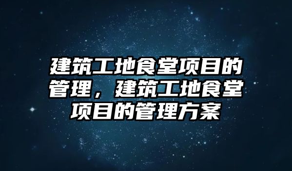 建筑工地食堂項目的管理，建筑工地食堂項目的管理方案