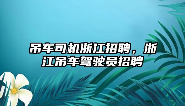 吊車司機(jī)浙江招聘，浙江吊車駕駛員招聘