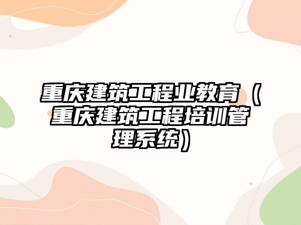 重慶建筑工程業(yè)教育（重慶建筑工程培訓(xùn)管理系統(tǒng)）