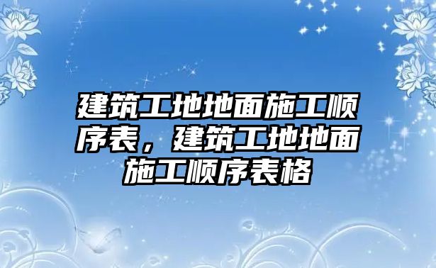 建筑工地地面施工順序表，建筑工地地面施工順序表格