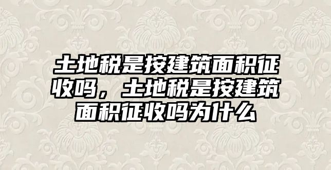 土地稅是按建筑面積征收嗎，土地稅是按建筑面積征收嗎為什么