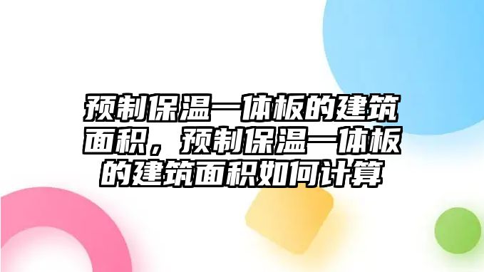 預制保溫一體板的建筑面積，預制保溫一體板的建筑面積如何計算