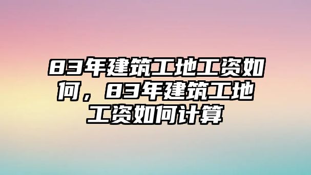 83年建筑工地工資如何，83年建筑工地工資如何計(jì)算