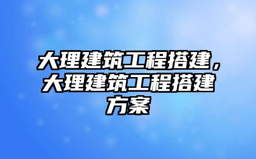 大理建筑工程搭建，大理建筑工程搭建方案