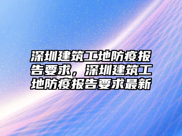 深圳建筑工地防疫報(bào)告要求，深圳建筑工地防疫報(bào)告要求最新