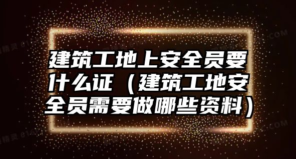 建筑工地上安全員要什么證（建筑工地安全員需要做哪些資料）