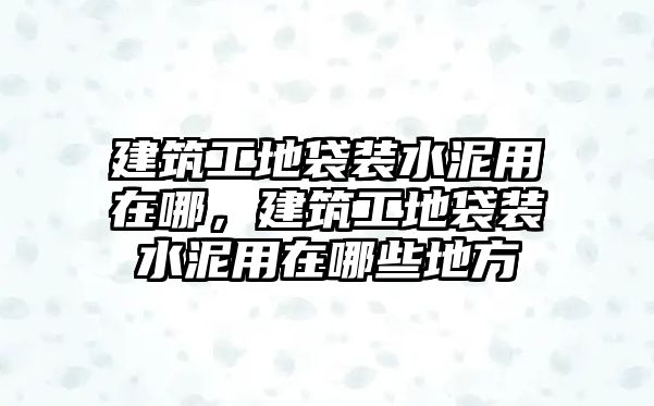 建筑工地袋裝水泥用在哪，建筑工地袋裝水泥用在哪些地方