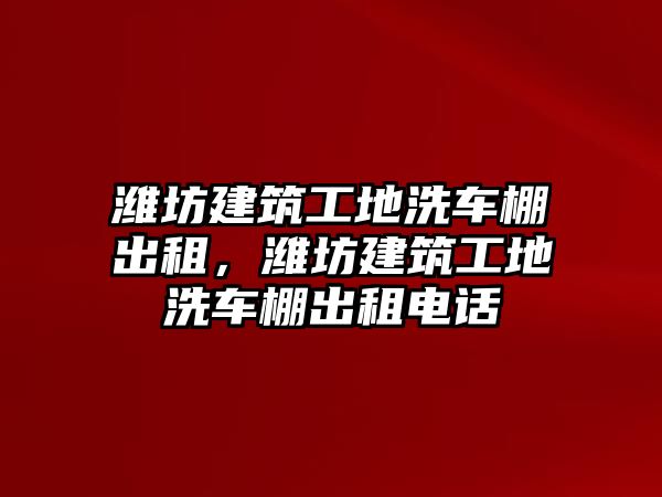 濰坊建筑工地洗車棚出租，濰坊建筑工地洗車棚出租電話