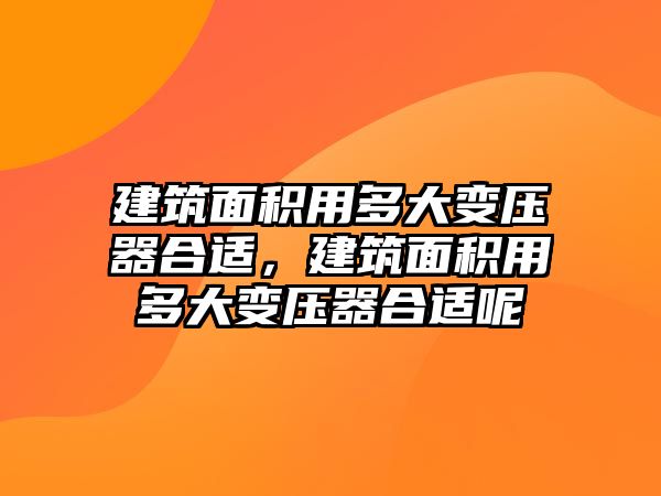 建筑面積用多大變壓器合適，建筑面積用多大變壓器合適呢