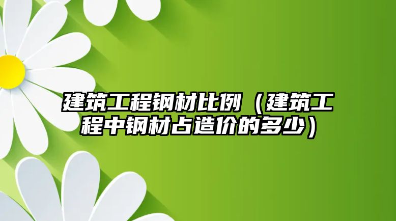 建筑工程鋼材比例（建筑工程中鋼材占造價(jià)的多少）