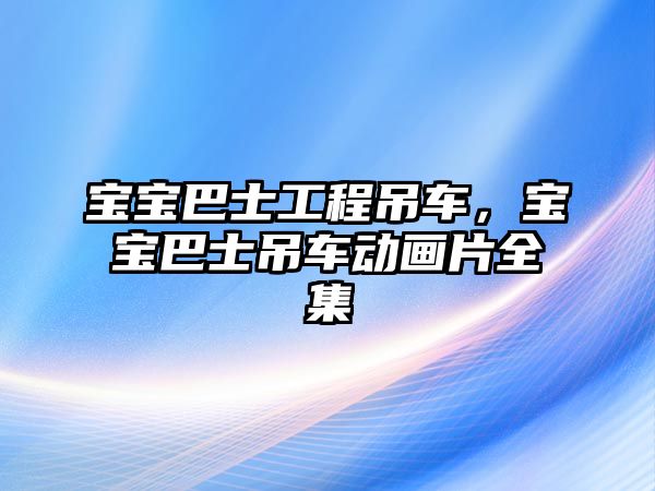 寶寶巴士工程吊車，寶寶巴士吊車動畫片全集