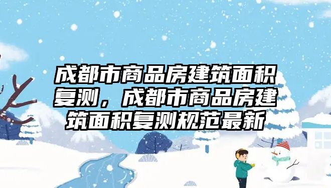 成都市商品房建筑面積復(fù)測，成都市商品房建筑面積復(fù)測規(guī)范最新