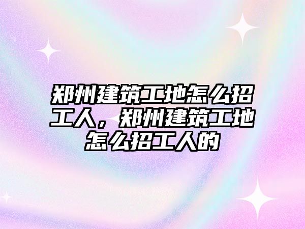 鄭州建筑工地怎么招工人，鄭州建筑工地怎么招工人的