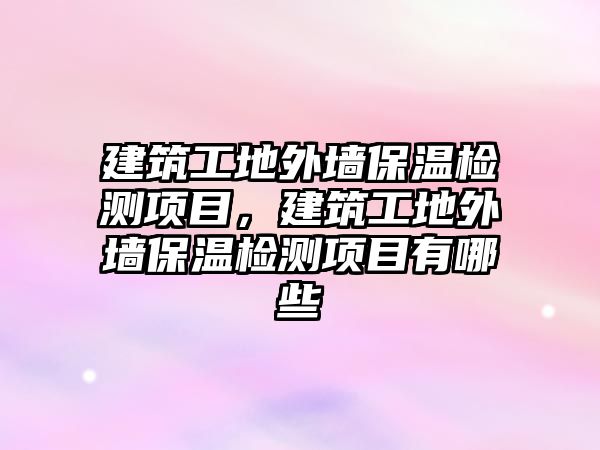 建筑工地外墻保溫檢測項目，建筑工地外墻保溫檢測項目有哪些