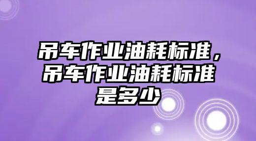 吊車作業(yè)油耗標準，吊車作業(yè)油耗標準是多少