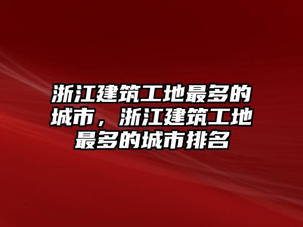 浙江建筑工地最多的城市，浙江建筑工地最多的城市排名