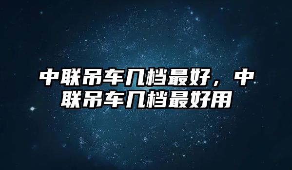 中聯(lián)吊車幾檔最好，中聯(lián)吊車幾檔最好用