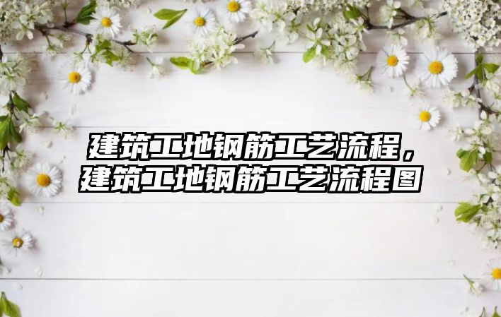 建筑工地鋼筋工藝流程，建筑工地鋼筋工藝流程圖