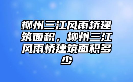 柳州三江風(fēng)雨橋建筑面積，柳州三江風(fēng)雨橋建筑面積多少