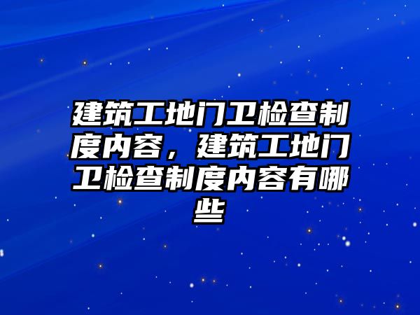 建筑工地門衛(wèi)檢查制度內(nèi)容，建筑工地門衛(wèi)檢查制度內(nèi)容有哪些