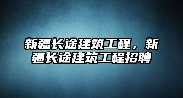 新疆長(zhǎng)途建筑工程，新疆長(zhǎng)途建筑工程招聘