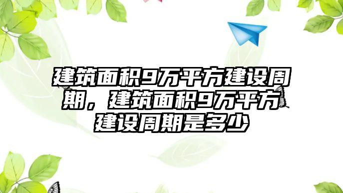 建筑面積9萬平方建設(shè)周期，建筑面積9萬平方建設(shè)周期是多少