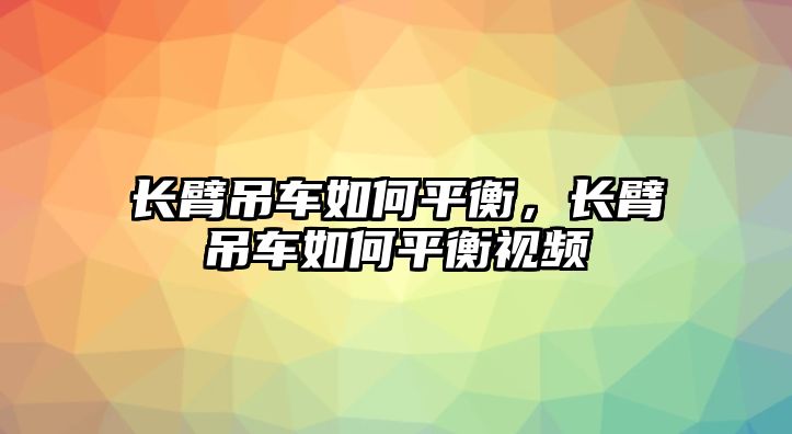 長臂吊車如何平衡，長臂吊車如何平衡視頻