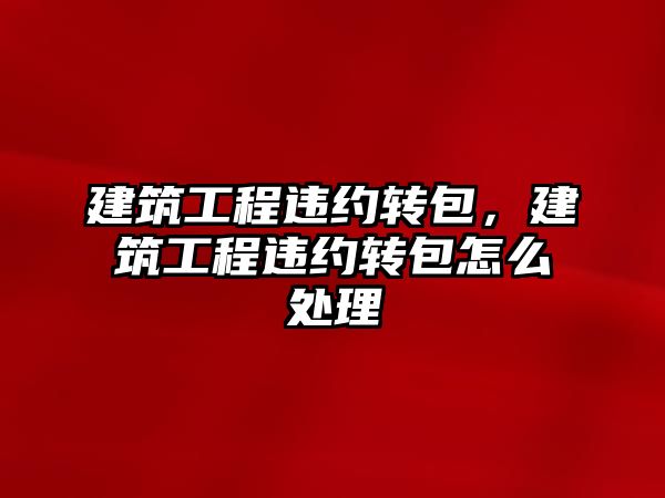 建筑工程違約轉包，建筑工程違約轉包怎么處理