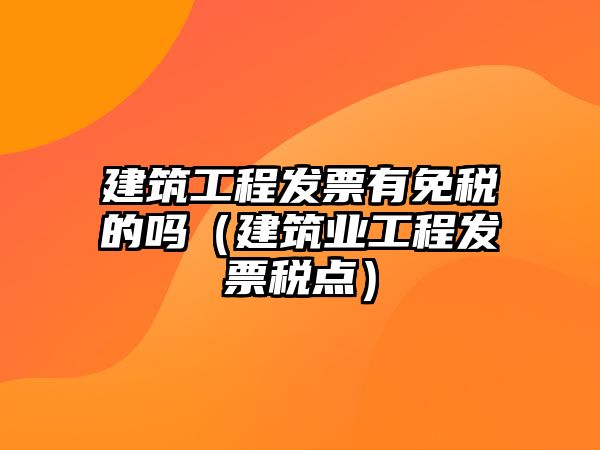 建筑工程發(fā)票有免稅的嗎（建筑業(yè)工程發(fā)票稅點）