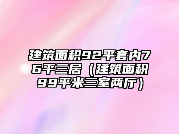 建筑面積92平套內(nèi)76平三居（建筑面積99平米三室兩廳）