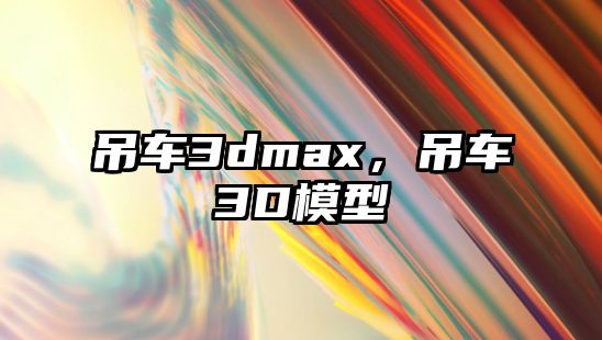 吊車3dmax，吊車3D模型