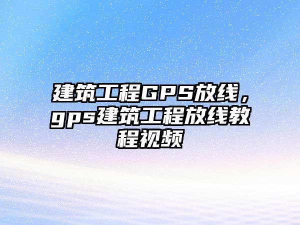 建筑工程GPS放線，gps建筑工程放線教程視頻