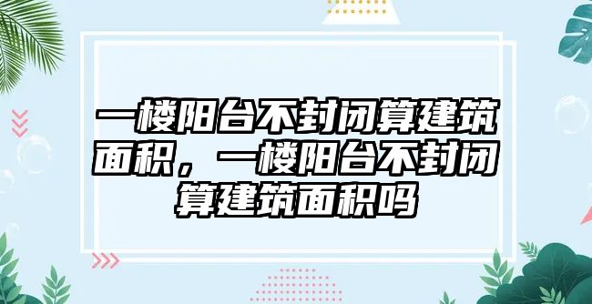 一樓陽臺不封閉算建筑面積，一樓陽臺不封閉算建筑面積嗎