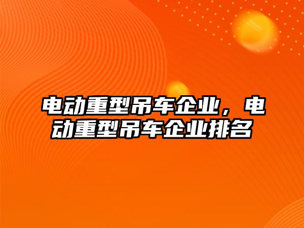 電動重型吊車企業(yè)，電動重型吊車企業(yè)排名