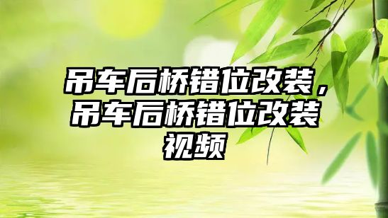 吊車后橋錯位改裝，吊車后橋錯位改裝視頻