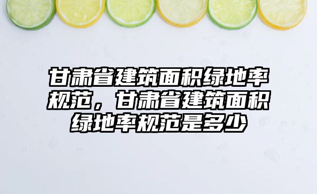 甘肅省建筑面積綠地率規(guī)范，甘肅省建筑面積綠地率規(guī)范是多少