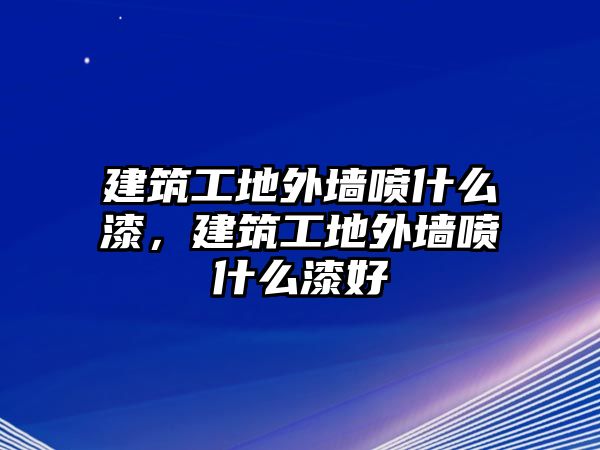 建筑工地外墻噴什么漆，建筑工地外墻噴什么漆好