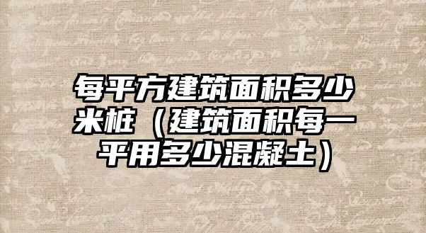 每平方建筑面積多少米樁（建筑面積每一平用多少混凝土）