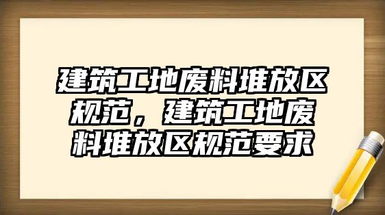 建筑工地廢料堆放區(qū)規(guī)范，建筑工地廢料堆放區(qū)規(guī)范要求