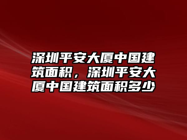 深圳平安大廈中國建筑面積，深圳平安大廈中國建筑面積多少