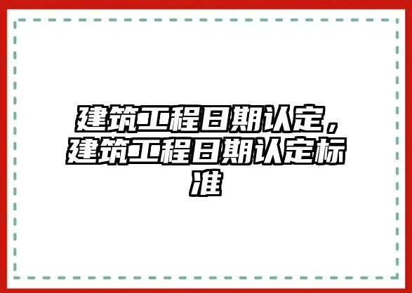 建筑工程日期認(rèn)定，建筑工程日期認(rèn)定標(biāo)準(zhǔn)