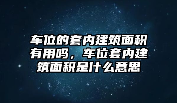 車位的套內建筑面積有用嗎，車位套內建筑面積是什么意思